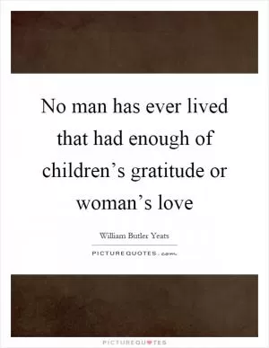 No man has ever lived that had enough of children’s gratitude or woman’s love Picture Quote #1