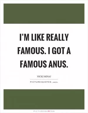 I’m like really famous. I got a famous anus Picture Quote #1