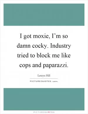 I got moxie, I’m so damn cocky. Industry tried to block me like cops and paparazzi Picture Quote #1