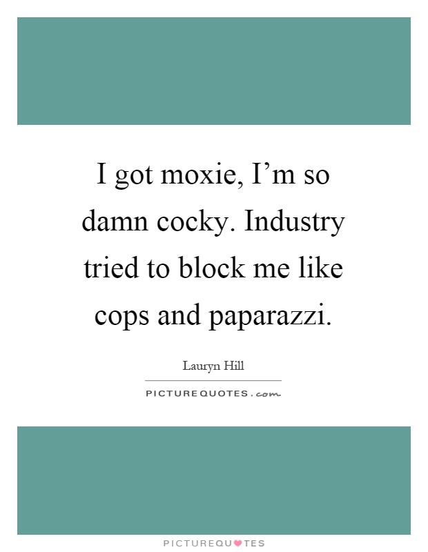 I got moxie, I'm so damn cocky. Industry tried to block me like cops and paparazzi Picture Quote #1