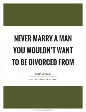 Never marry a man you wouldn’t want to be divorced from Picture Quote #1