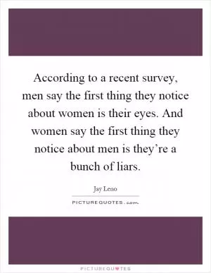 According to a recent survey, men say the first thing they notice about women is their eyes. And women say the first thing they notice about men is they’re a bunch of liars Picture Quote #1