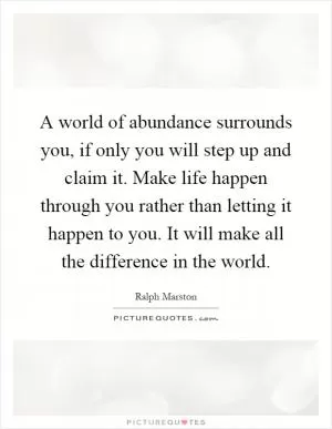 A world of abundance surrounds you, if only you will step up and claim it. Make life happen through you rather than letting it happen to you. It will make all the difference in the world Picture Quote #1