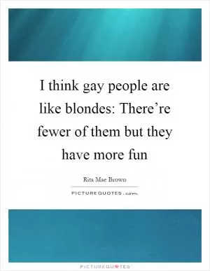 I think gay people are like blondes: There’re fewer of them but they have more fun Picture Quote #1
