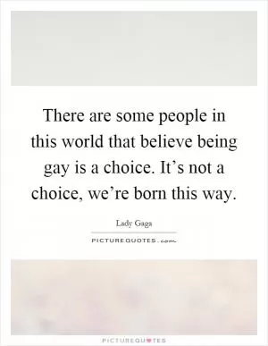 There are some people in this world that believe being gay is a choice. It’s not a choice, we’re born this way Picture Quote #1