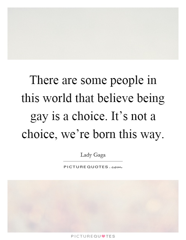 There are some people in this world that believe being gay is a choice. It's not a choice, we're born this way Picture Quote #1