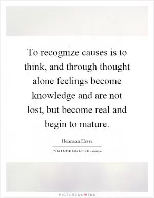 To recognize causes is to think, and through thought alone feelings become knowledge and are not lost, but become real and begin to mature Picture Quote #1