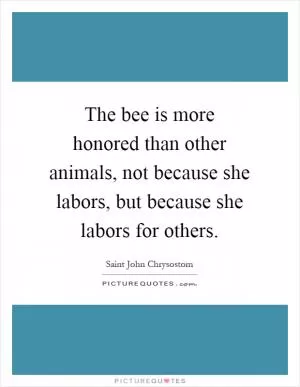 The bee is more honored than other animals, not because she labors, but because she labors for others Picture Quote #1
