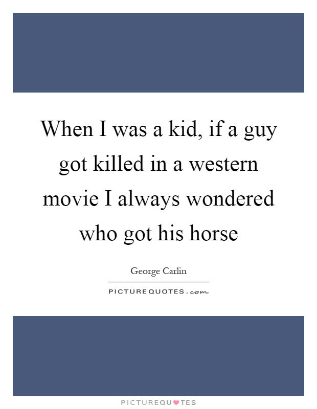 When I was a kid, if a guy got killed in a western movie I always wondered who got his horse Picture Quote #1
