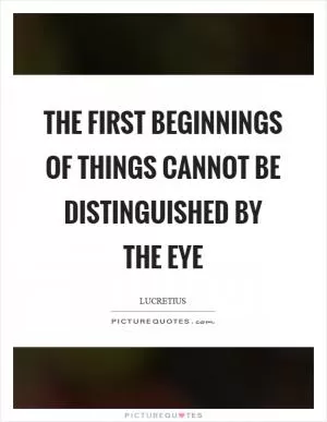 The first beginnings of things cannot be distinguished by the eye Picture Quote #1