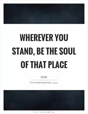 Wherever you stand, be the soul of that place Picture Quote #1