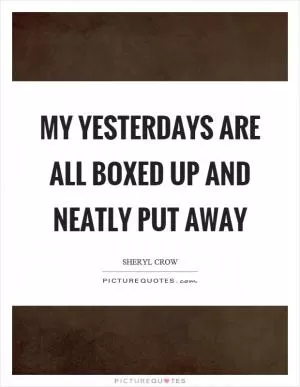 My yesterdays are all boxed up and neatly put away Picture Quote #1