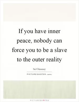 If you have inner peace, nobody can force you to be a slave to the outer reality Picture Quote #1