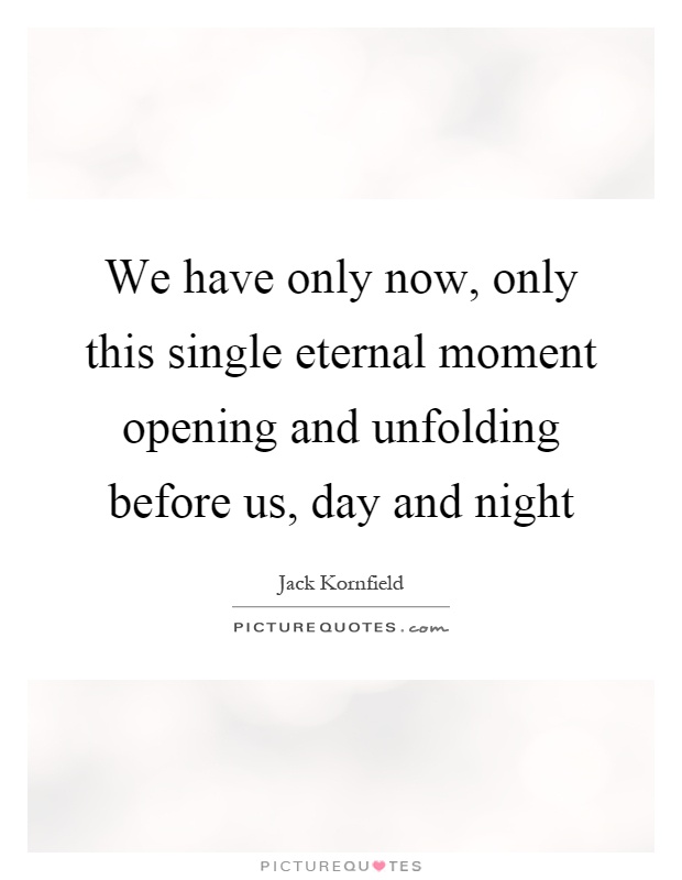 We have only now, only this single eternal moment opening and unfolding before us, day and night Picture Quote #1