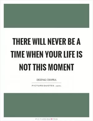 There will never be a time when your life is not this moment Picture Quote #1