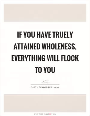 If you have truely attained wholeness, everything will flock to you Picture Quote #1