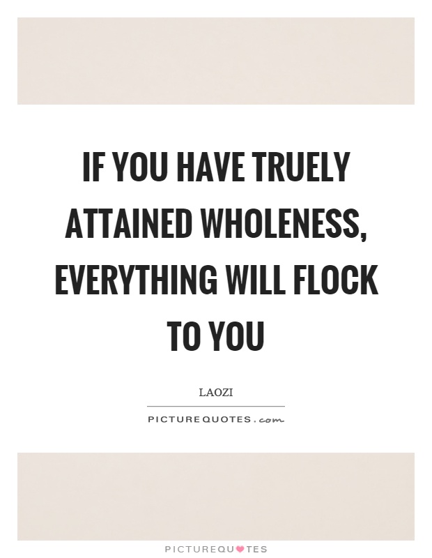 If you have truely attained wholeness, everything will flock to you Picture Quote #1