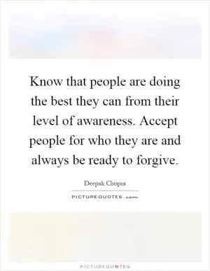 Know that people are doing the best they can from their level of awareness. Accept people for who they are and always be ready to forgive Picture Quote #1