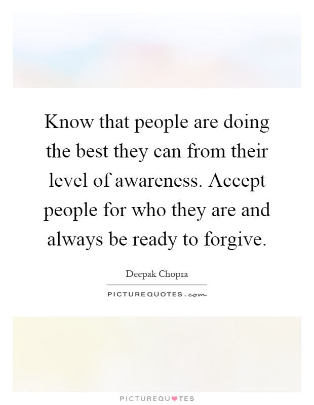 Know that people are doing the best they can from their level of awareness. Accept people for who they are and always be ready to forgive Picture Quote #1