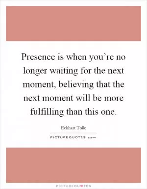Presence is when you’re no longer waiting for the next moment, believing that the next moment will be more fulfilling than this one Picture Quote #1