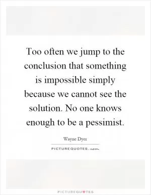 Too often we jump to the conclusion that something is impossible simply because we cannot see the solution. No one knows enough to be a pessimist Picture Quote #1