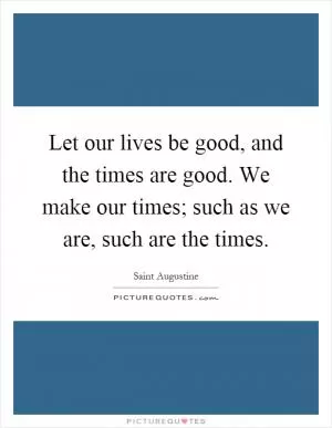 Let our lives be good, and the times are good. We make our times; such as we are, such are the times Picture Quote #1