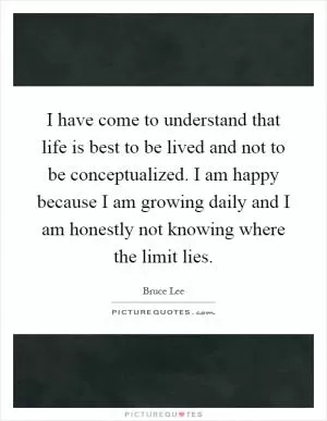 I have come to understand that life is best to be lived and not to be conceptualized. I am happy because I am growing daily and I am honestly not knowing where the limit lies Picture Quote #1