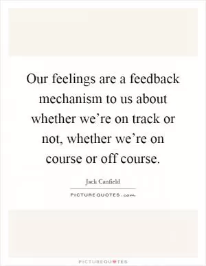 Our feelings are a feedback mechanism to us about whether we’re on track or not, whether we’re on course or off course Picture Quote #1