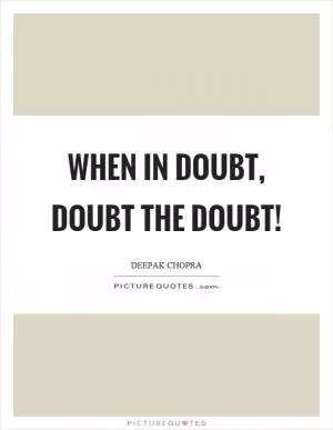 When in doubt, doubt the doubt! Picture Quote #1
