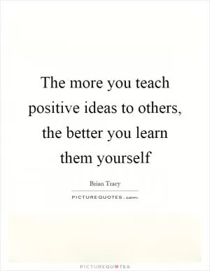 The more you teach positive ideas to others, the better you learn them yourself Picture Quote #1
