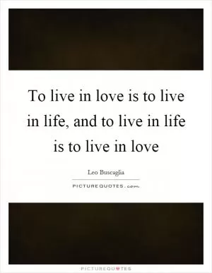To live in love is to live in life, and to live in life is to live in love Picture Quote #1