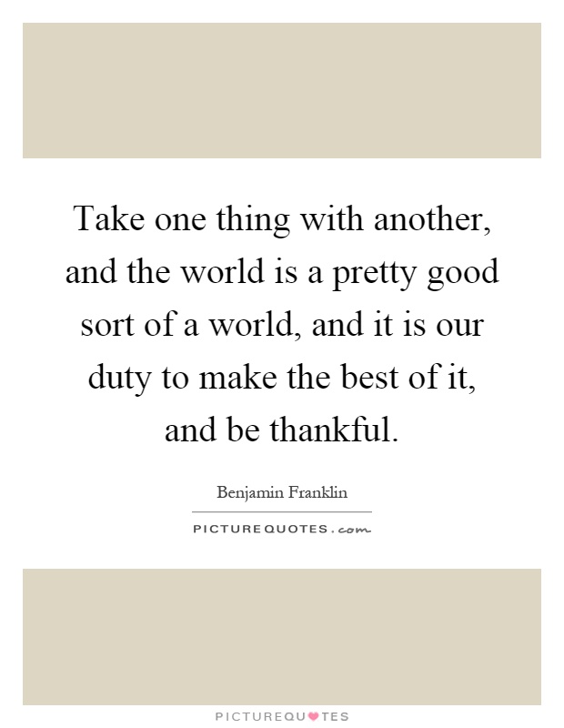 Take one thing with another, and the world is a pretty good sort of a world, and it is our duty to make the best of it, and be thankful Picture Quote #1