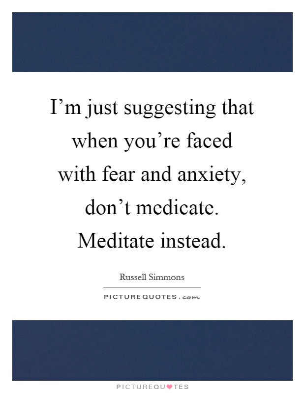 I'm just suggesting that when you're faced with fear and anxiety, don't medicate. Meditate instead Picture Quote #1