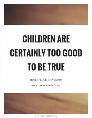 Children are certainly too good to be true Picture Quote #1