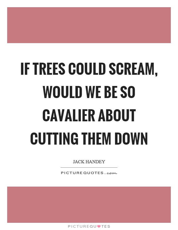 If trees could scream, would we be so cavalier about cutting them down Picture Quote #1