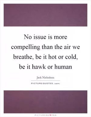 No issue is more compelling than the air we breathe, be it hot or cold, be it hawk or human Picture Quote #1