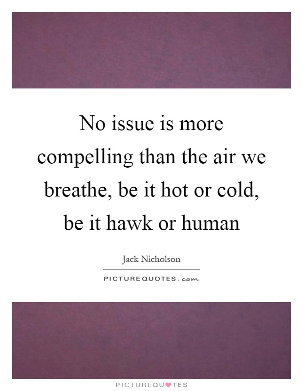 No issue is more compelling than the air we breathe, be it hot or cold, be it hawk or human Picture Quote #1
