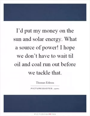 I’d put my money on the sun and solar energy. What a source of power! I hope we don’t have to wait til oil and coal run out before we tackle that Picture Quote #1