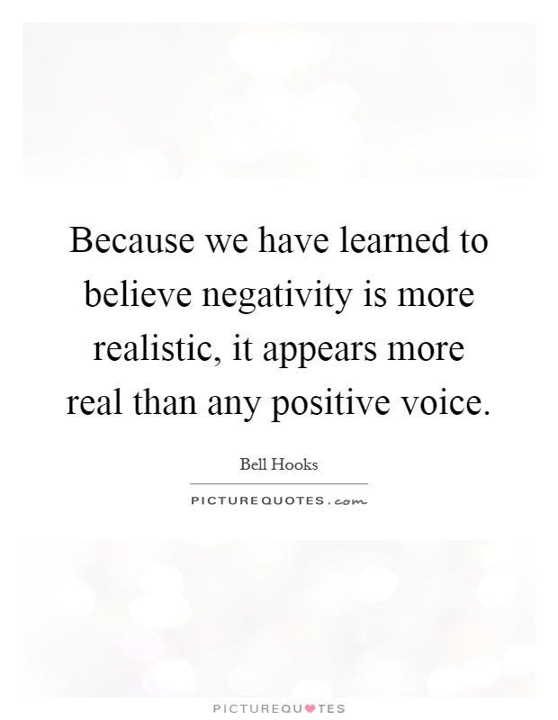 Because we have learned to believe negativity is more realistic, it appears more real than any positive voice Picture Quote #1
