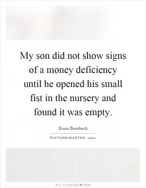 My son did not show signs of a money deficiency until he opened his small fist in the nursery and found it was empty Picture Quote #1