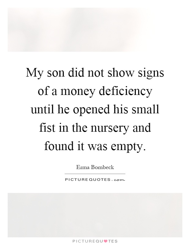 My son did not show signs of a money deficiency until he opened his small fist in the nursery and found it was empty Picture Quote #1