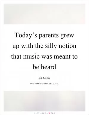Today’s parents grew up with the silly notion that music was meant to be heard Picture Quote #1