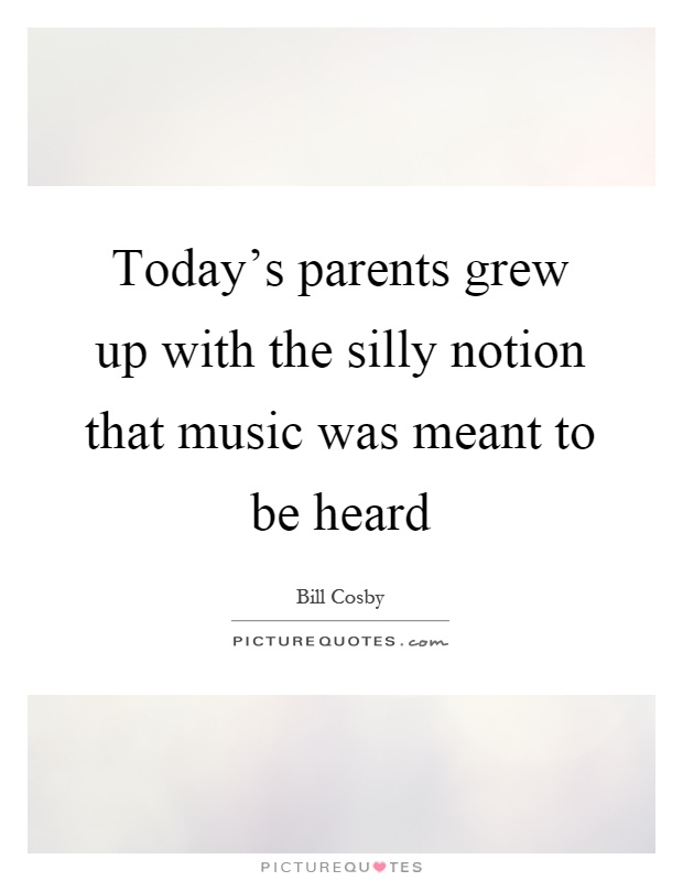 Today's parents grew up with the silly notion that music was meant to be heard Picture Quote #1