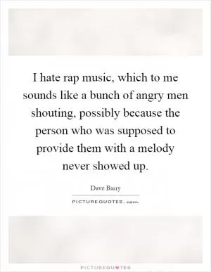 I hate rap music, which to me sounds like a bunch of angry men shouting, possibly because the person who was supposed to provide them with a melody never showed up Picture Quote #1