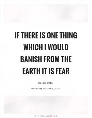 If there is one thing which I would banish from the earth it is fear Picture Quote #1