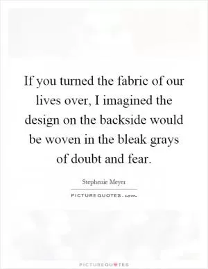 If you turned the fabric of our lives over, I imagined the design on the backside would be woven in the bleak grays of doubt and fear Picture Quote #1