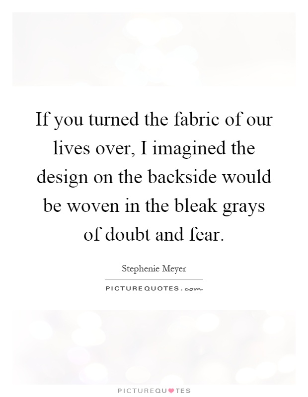 If you turned the fabric of our lives over, I imagined the design on the backside would be woven in the bleak grays of doubt and fear Picture Quote #1