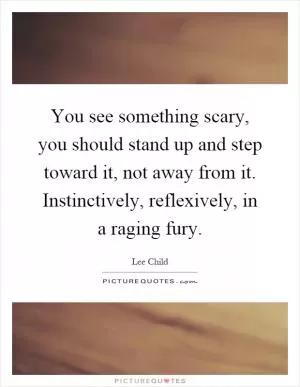 You see something scary, you should stand up and step toward it, not away from it. Instinctively, reflexively, in a raging fury Picture Quote #1