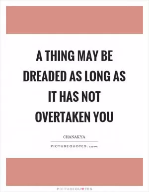 A thing may be dreaded as long as it has not overtaken you Picture Quote #1