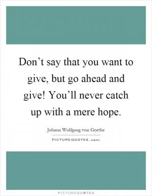 Don’t say that you want to give, but go ahead and give! You’ll never catch up with a mere hope Picture Quote #1